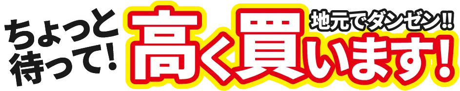 ちょっと待って！地元でダンゼン！！高く買います！