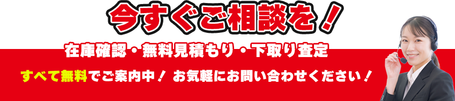 今すぐご相談を!在庫確認・無料見積もり・下取り査定、すべて無料でご案内中!お気軽にお問い合わせください!